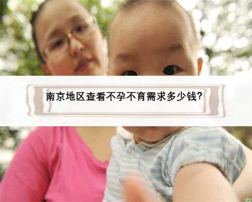 南京地区查看不孕不育需求多少钱？