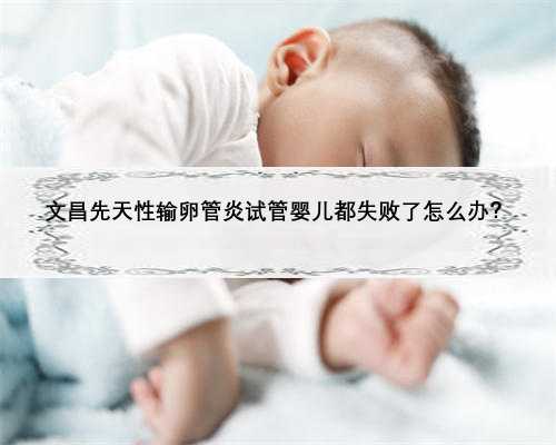 文昌先天性输卵管炎试管婴儿都失败了怎么办？